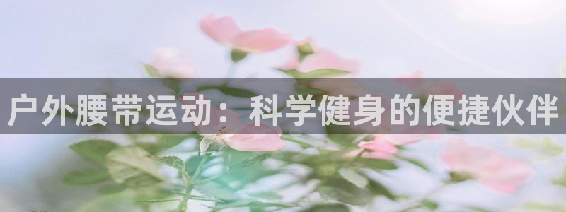 意昂4集团官网首页网址:户外腰带运动:科学健身的便捷伙伴