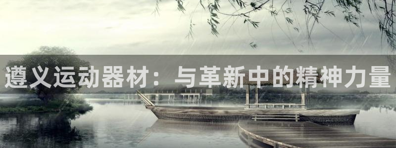 意昂4娱乐下载:遵义运动器材:与革新中的精神力量