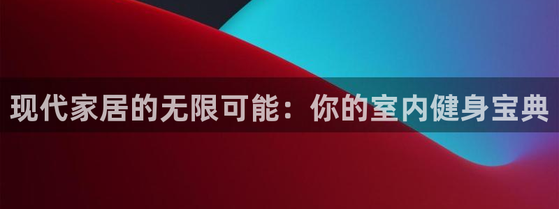 意昂4集团官网首页:现代家居的无限可能:你的室内健身宝典