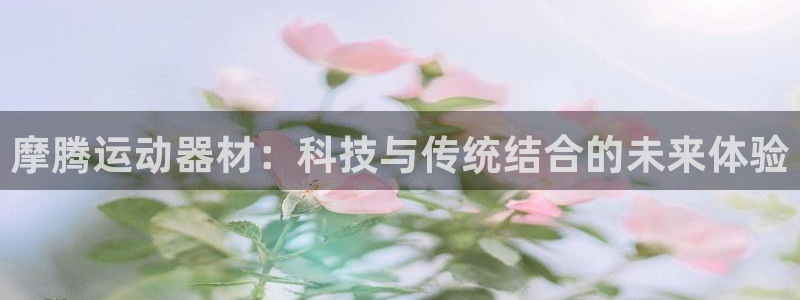 意昂体育4招商电话:摩腾运动器材:科技与传统结合的未来体验